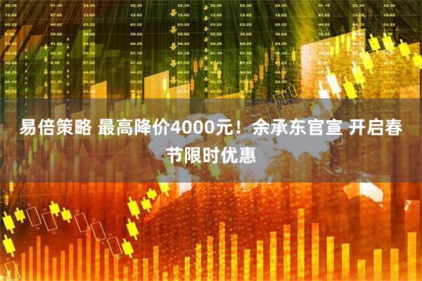 易倍策略 最高降价4000元！余承东官宣 开启春节限时优惠