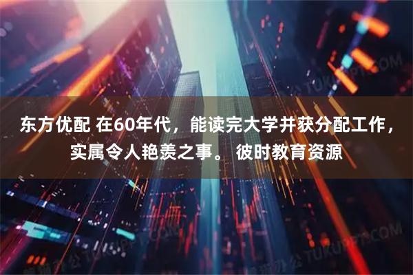 东方优配 在60年代，能读完大学并获分配工作，实属令人艳羡之事。 彼时教育资源