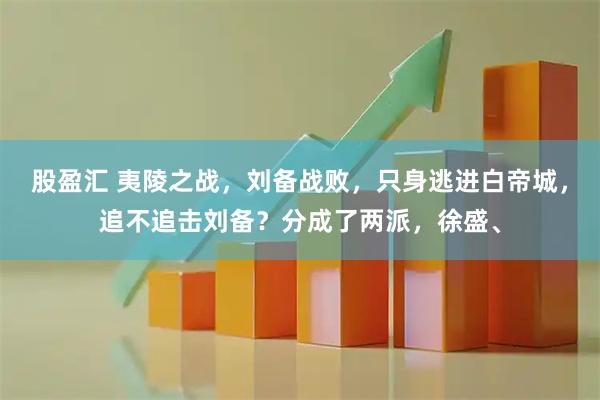 股盈汇 夷陵之战，刘备战败，只身逃进白帝城，追不追击刘备？分成了两派，徐盛、