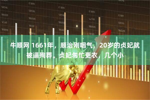 牛顺网 1661年，顺治刚咽气，20岁的贞妃就被逼殉葬。贞妃匆忙更衣，几个小