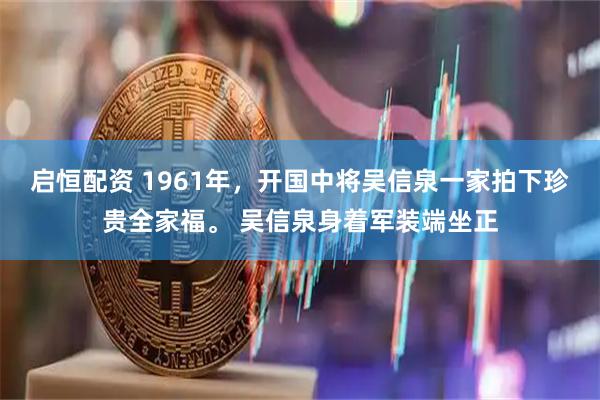 启恒配资 1961年，开国中将吴信泉一家拍下珍贵全家福。 吴信泉身着军装端坐正