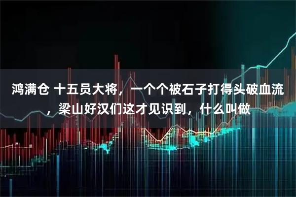 鸿满仓 十五员大将，一个个被石子打得头破血流，梁山好汉们这才见识到，什么叫做