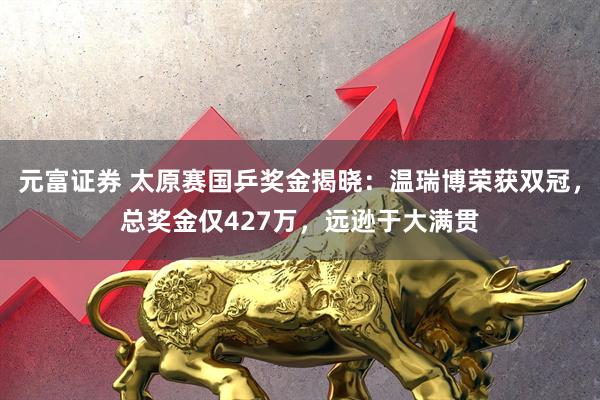 元富证券 太原赛国乒奖金揭晓：温瑞博荣获双冠，总奖金仅427万，远逊于大满贯